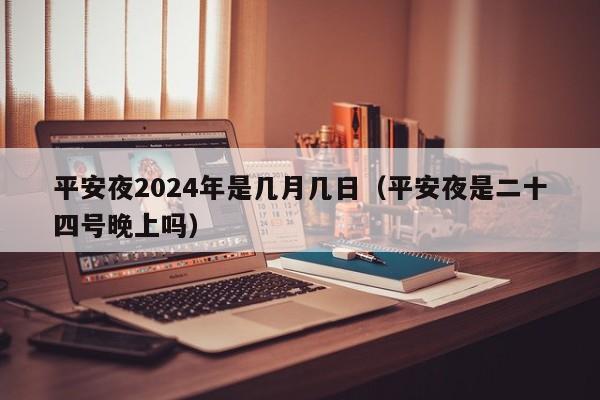 平安夜2024年是几月几日（平安夜是二十四号晚上吗）