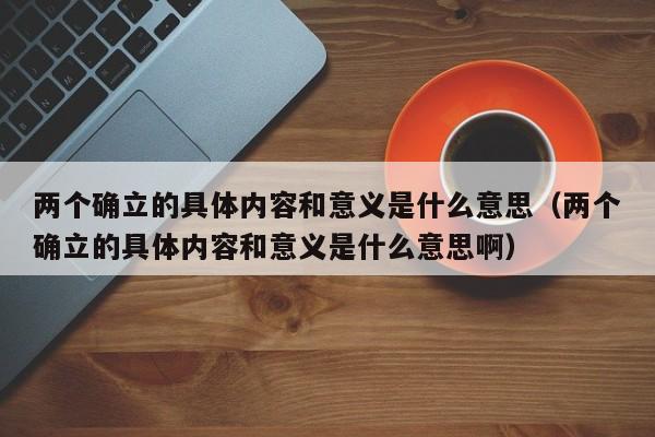 两个确立的具体内容和意义是什么意思（两个确立的具体内容和意义是什么意思啊）