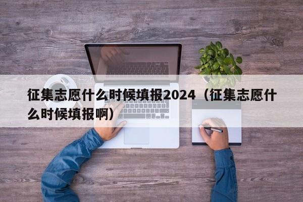 征集志愿什么时候填报2024（征集志愿什么时候填报啊）