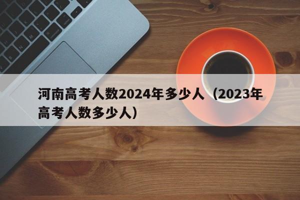 河南高考人数2024年多少人（2023年高考人数多少人）