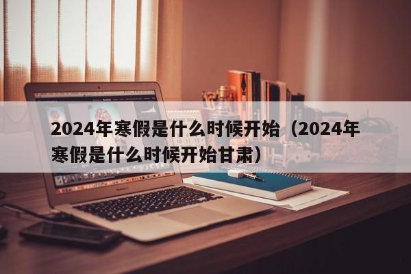 2024年寒假是什么时候开始（2024年寒假是什么时候开始甘肃）