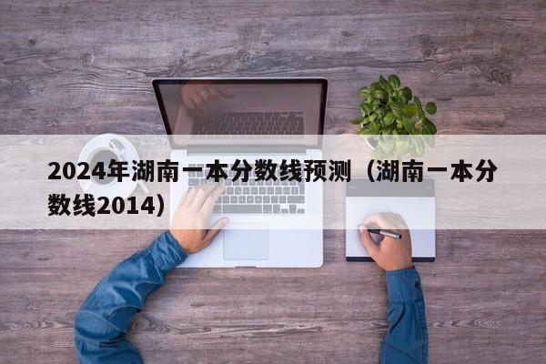 2024年湖南一本分数线预测（湖南一本分数线2014）