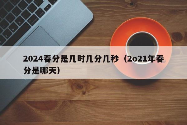 2024春分是几时几分几秒（2o21年春分是哪天）