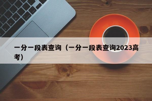 一分一段表查询（一分一段表查询2023高考）