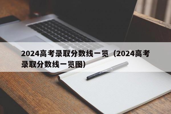 2024高考录取分数线一览（2024高考录取分数线一览图）