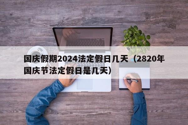 国庆假期2024法定假日几天（2820年国庆节法定假日是几天）