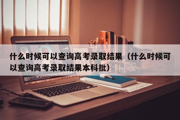 什么时候可以查询高考录取结果（什么时候可以查询高考录取结果本科批）