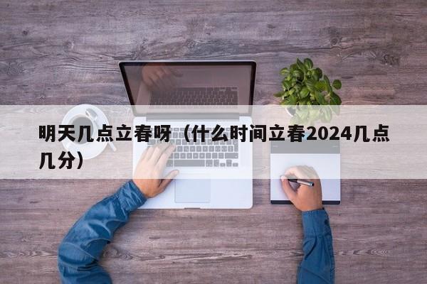 明天几点立春呀（什么时间立春2024几点几分）