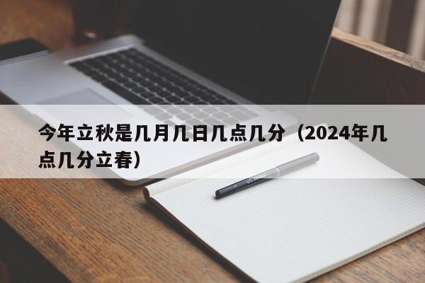 今年立秋是几月几日几点几分（2024年几点几分立春）