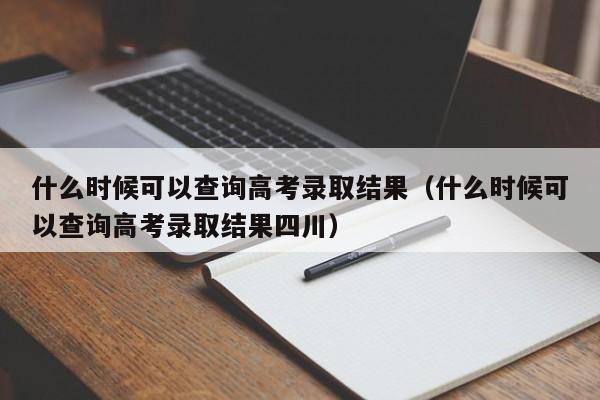 什么时候可以查询高考录取结果（什么时候可以查询高考录取结果四川）