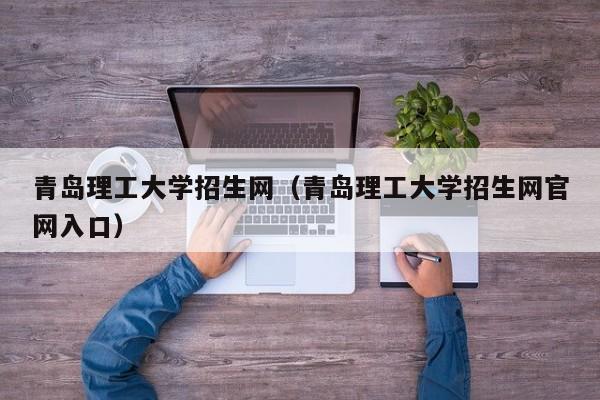 青岛理工大学招生网（青岛理工大学招生网官网入口）