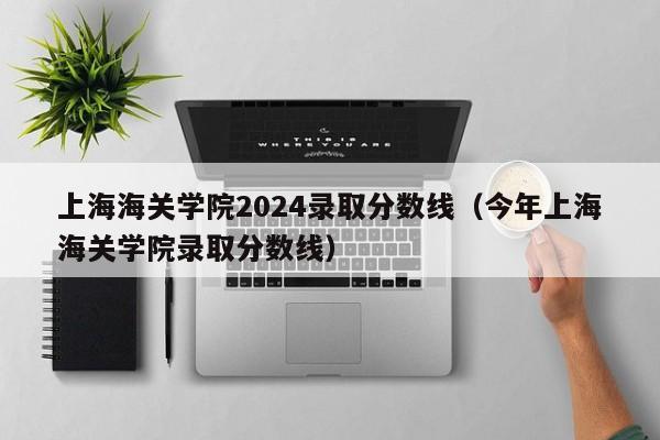 上海海关学院2024录取分数线（今年上海海关学院录取分数线）