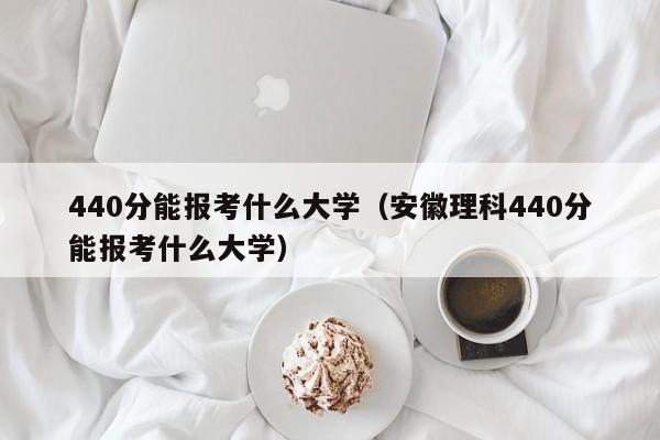 440分能报考什么大学（安徽理科440分能报考什么大学）