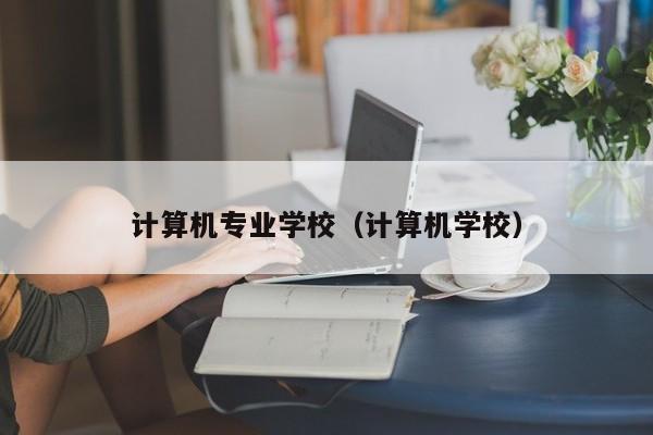 计算机专业学校（计算机学校）