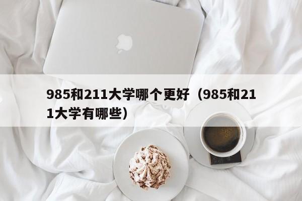 985和211大学哪个更好（985和211大学有哪些）