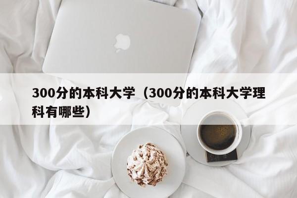 300分的本科大学（300分的本科大学理科有哪些）