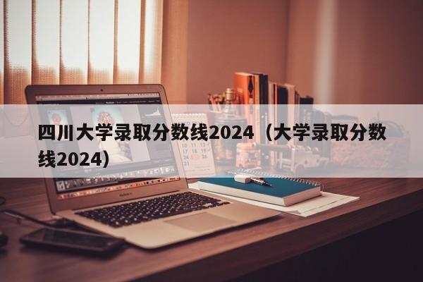 四川大学录取分数线2024（大学录取分数线2024）