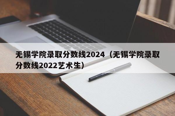 无锡学院录取分数线2024（无锡学院录取分数线2022艺术生）