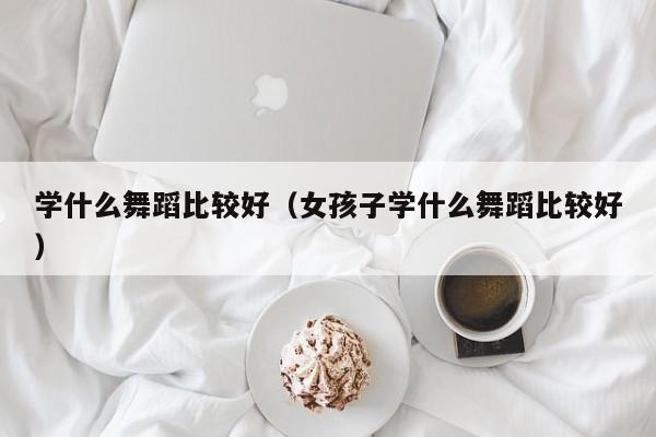 学什么舞蹈比较好（女孩子学什么舞蹈比较好）