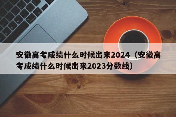 安徽高考成绩什么时候出来2024（安徽高考成绩什么时候出来2023分数线）