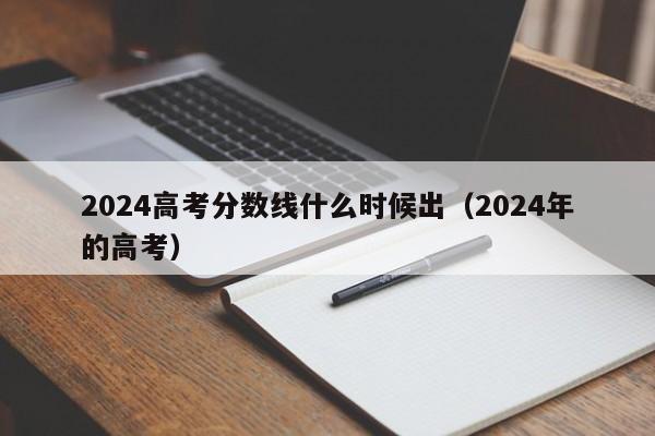 2024高考分数线什么时候出（2024年的高考）