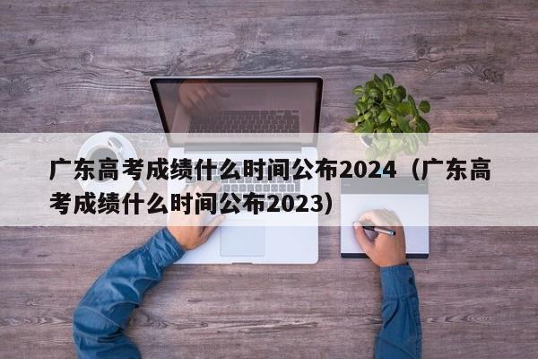 广东高考成绩什么时间公布2024（广东高考成绩什么时间公布2023）