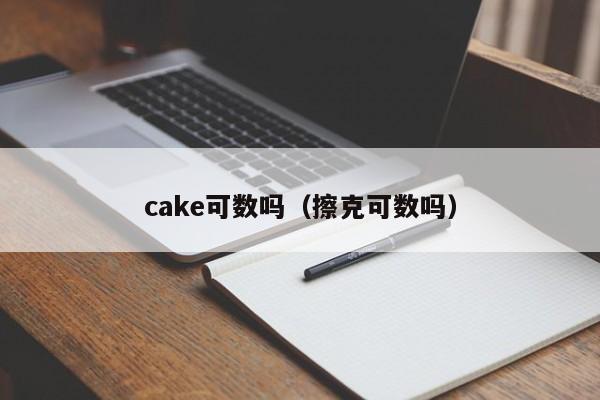 cake可数吗（擦克可数吗）