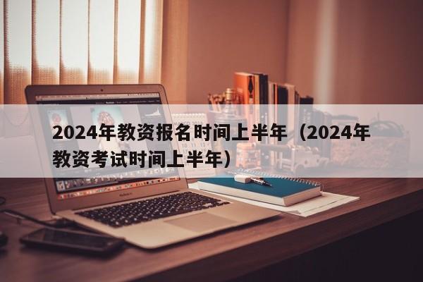 2024年教资报名时间上半年（2024年教资考试时间上半年）