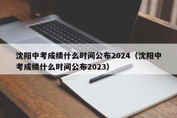 沈阳中考成绩什么时间公布2024（沈阳中考成绩什么时间公布2023）