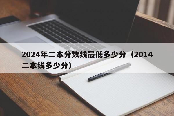 2024年二本分数线最低多少分（2014二本线多少分）