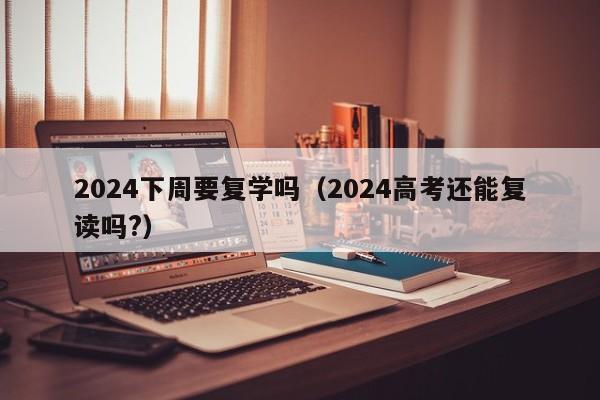 2024下周要复学吗（2024高考还能复读吗?）