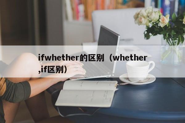 ifwhether的区别（whether,if区别）