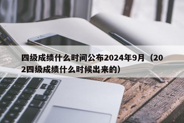 四级成绩什么时间公布2024年9月（202四级成绩什么时候出来的）