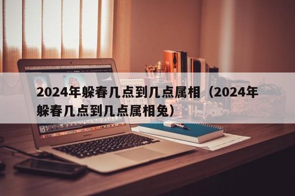 2024年躲春几点到几点属相（2024年躲春几点到几点属相兔）