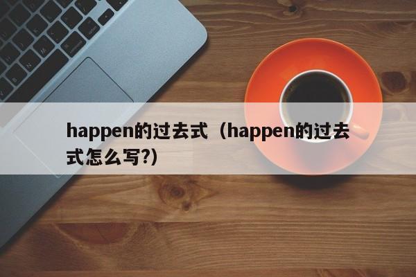 happen的过去式（happen的过去式怎么写?）