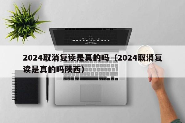 2024取消复读是真的吗（2024取消复读是真的吗陕西）