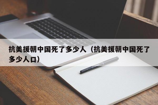 抗美援朝中国死了多少人（抗美援朝中国死了多少人口）