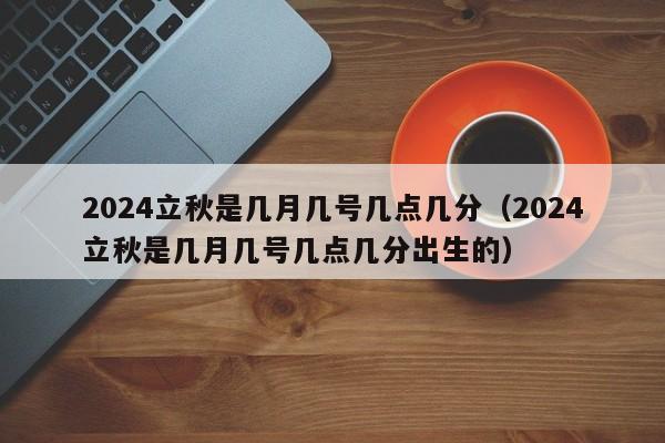 2024立秋是几月几号几点几分（2024立秋是几月几号几点几分出生的）