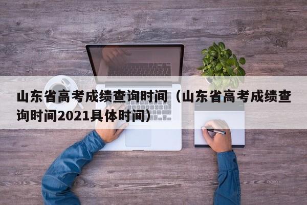 山东省高考成绩查询时间（山东省高考成绩查询时间2021具体时间）