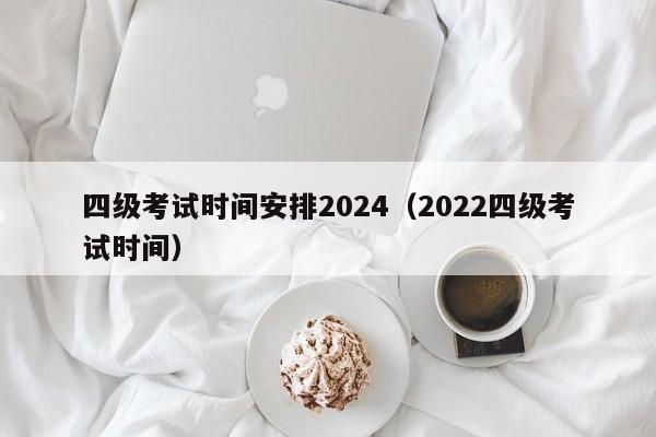 四级考试时间安排2024（2022四级考试时间）