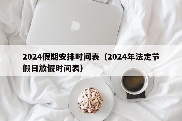 2024假期安排时间表（2024年法定节假日放假时间表）