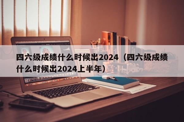 四六级成绩什么时候出2024（四六级成绩什么时候出2024上半年）