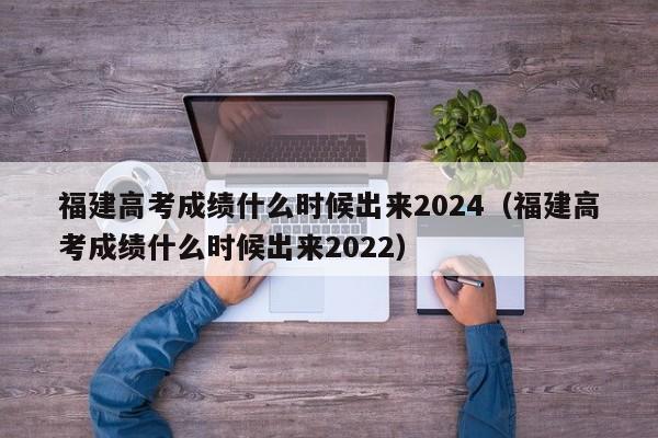 福建高考成绩什么时候出来2024（福建高考成绩什么时候出来2022）