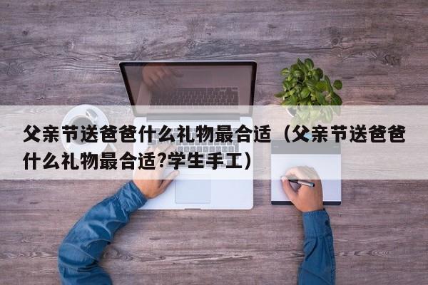 父亲节送爸爸什么礼物最合适（父亲节送爸爸什么礼物最合适?学生手工）