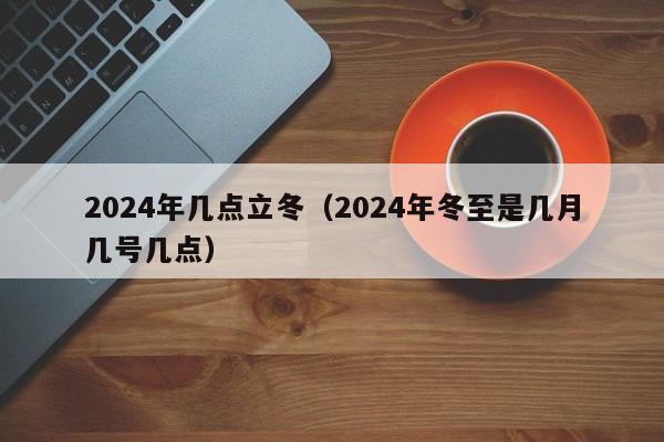 2024年几点立冬（2024年冬至是几月几号几点）