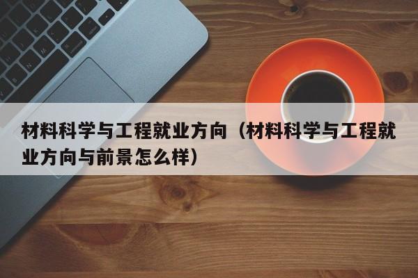 材料科学与工程就业方向（材料科学与工程就业方向与前景怎么样）