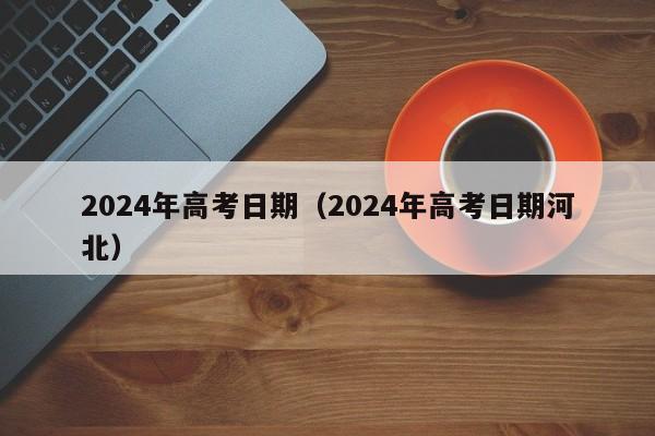 2024年高考日期（2024年高考日期河北）