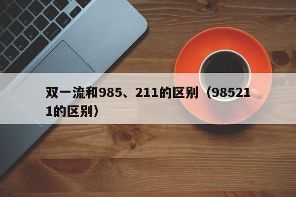 双一流和985、211的区别（985211的区别）