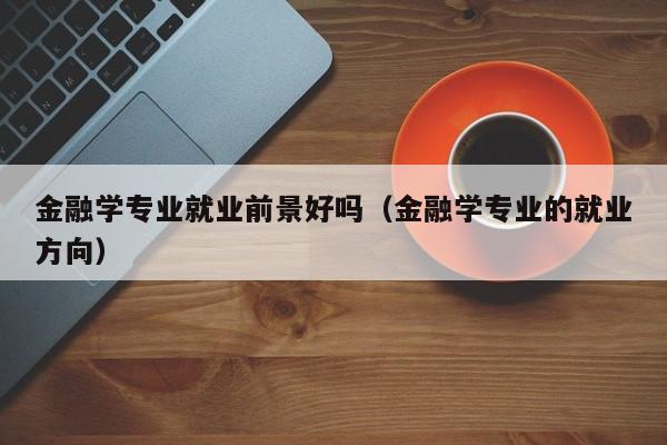 金融学专业就业前景好吗（金融学专业的就业方向）