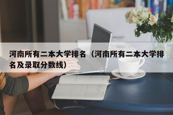 河南所有二本大学排名（河南所有二本大学排名及录取分数线）